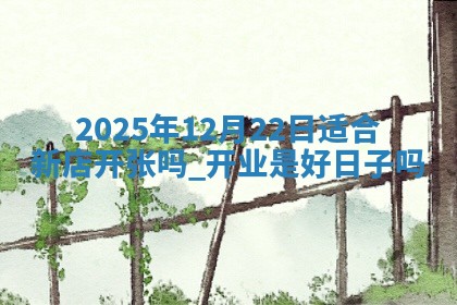 2025年12月22日适合新店开张吗,开业是好日子吗