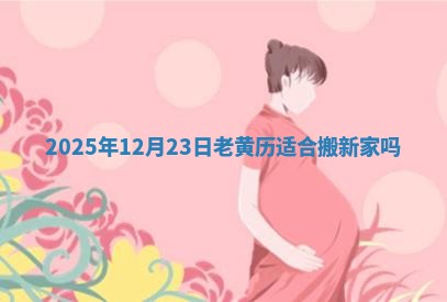 2025年12月23日老黄历适合搬新家吗 2025年12月23日老黄历适合搬新家吗