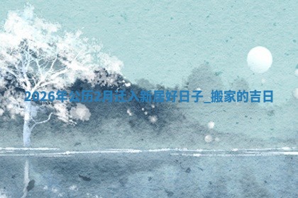 2026年公历2月迁入新居好日子_搬家的吉日