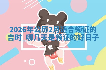 2026年公历2月适合领证的吉时,哪几天是领证的好日子