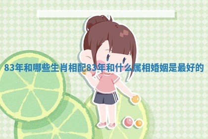 83年 ? 和哪 ? 些生肖相配 83年和什么属相婚姻是最好的 83年 ? 和哪 ? 些生肖相配 83年和什么属相婚姻是最好的
