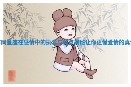 不同星座在感情中的执念与弱点揭秘让你更懂爱情的真谛