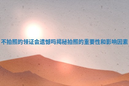 不拍照的领证会遗憾吗揭秘拍照的重要性和影响因素