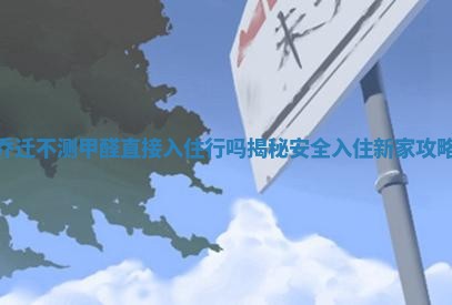 乔迁不测甲醛直接入住行吗揭秘安全入住新家攻略