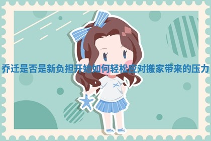 乔迁是否是新负担开始如何轻松应对搬家带来的压力