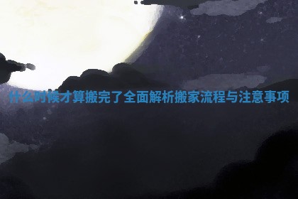 什么时候才算搬完了全面解析搬家流程与注意事项 什么时候才算搬完了全面解析搬家流程与注意事项