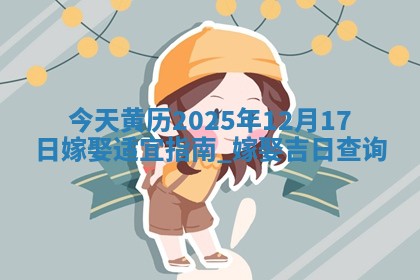 今天黄历2025年12月17日嫁娶适宜指南,嫁娶吉日查询 今天黄历2025年12月17日嫁娶适宜指南,嫁娶吉日查询