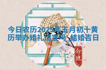 今日农历2025年五月初十黄历举办婚礼适宜吗,结婚吉日