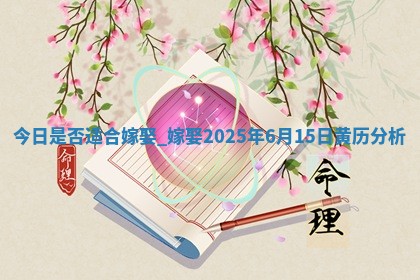 今日是否适合嫁娶,嫁娶2025年6月15日黄历分析 今日是否适合嫁娶,嫁娶2025年6月15日黄历分析