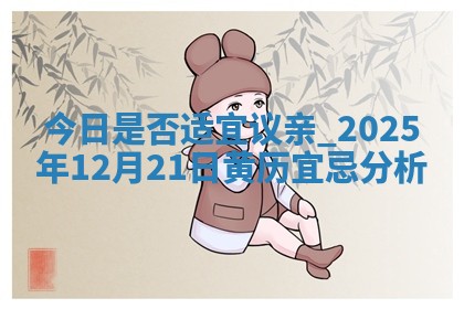 今日是否适宜议亲,2025年12月21日黄历宜忌分析 今日是否适宜议亲,2025年12月21日黄历宜忌分析