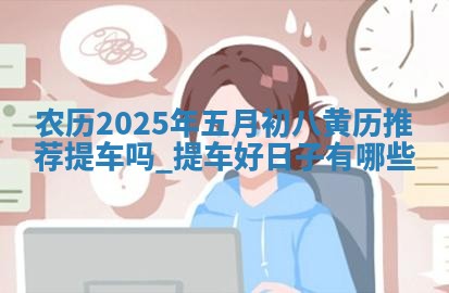 农历2025年五月初八黄历推荐提车吗,提车好日子有哪些 农历2025年五月初八黄历推荐提车吗,提车好日子有哪些
