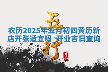 农历2025年五月初四黄历新店开张适宜吗,开业吉日查询
