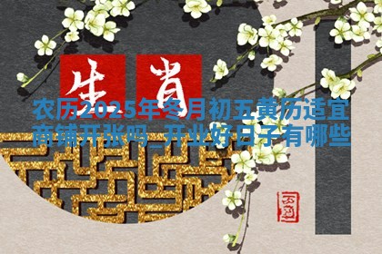 农历2025年冬月初五黄历适宜商铺开张吗,开业好日子有哪些 农历2025年冬月初五黄历适宜商铺开张吗,开业好日子有哪些