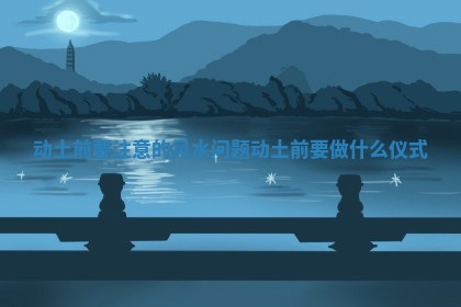 动土前要注意的风水问题 动土前要做什么仪式