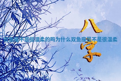 双鱼座不是挺 ? 温柔的吗为什么 双鱼座是不 ? 是很温柔