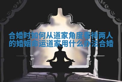 合婚时如何从道家角度看待两人的婚姻命运_道家用什么办法合婚