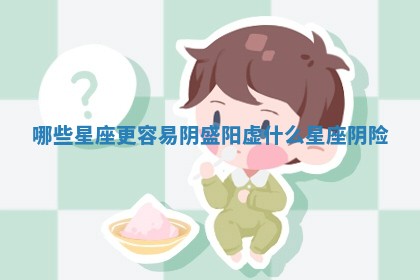 哪些星座更容易阴盛阳虚_什么星座阴险