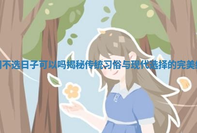 回门不选日子可以吗揭秘传统习俗与现代选择的完美结合