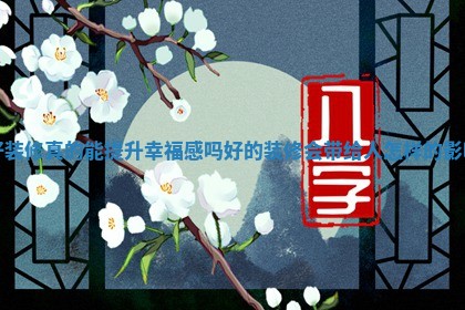 好装修真的能提升幸福感吗_好的装修会带给人怎样的影响