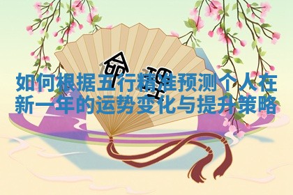 如何根据五行精准预测个人在新一年的运势变化与提升策略