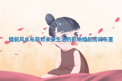 婚前风水布局对未来生活的影响_婚前房间布置 婚前风水布局对未来生活的影响_婚前房间布置