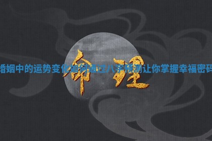 婚姻中的运势变化如何通过八字预测让你掌握幸福密码