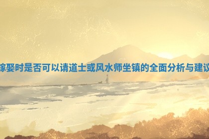 嫁娶时是否可以请道士或风水师坐镇的全面分析与建议 嫁娶时是否可以请道士或风水师坐镇的全面分析与建议