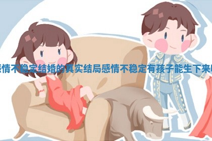 感情不稳定结婚的真实结局_感情不稳定有孩子能生下来吗 感情不稳定结婚的真实结局_感情不稳定有孩子能生下来吗