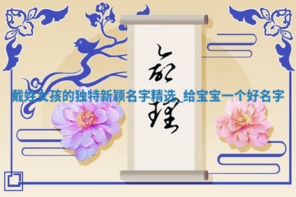 戴姓女孩的独特新颖名字精选，给宝宝一个好名字