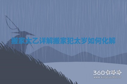 搬家太乙详解_搬家犯太岁如何化解