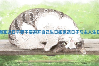 搬家选日子要不要避开自己生日_搬家选日子与主人生日