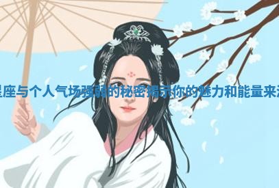 星座与个人气场强弱的秘密揭示你的魅力和能量来源 星座与个人气场强弱的秘密揭示你的魅力和能量来源