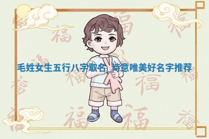 毛姓女生五行八字取名：诗意唯美好名字推荐