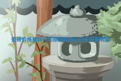 瓷砖价格差异大的原因解析让你买得更明智