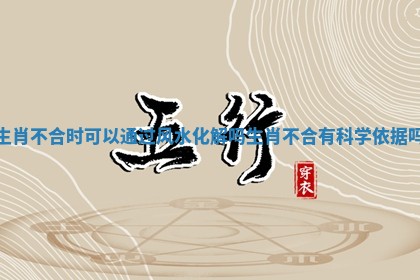 生肖不合时可以通过风水化解吗_生肖不合有科学依据吗