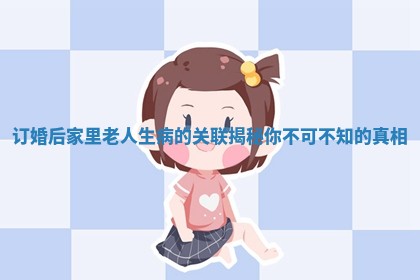 订婚后家里老人生病的关联揭秘你不可不知的真相