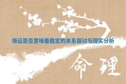 领证是否意味着稳定的关系探讨与现实分析 领证是否意味着稳定的关系探讨与现实分析