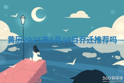 黄历2025年6月10日乔迁推荐吗
